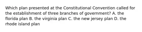 Which plan presented at the Constitutional Convention called for the establishment of three branches of government? A. the florida plan B. the virginia plan C. the new jersey plan D. the rhode island plan