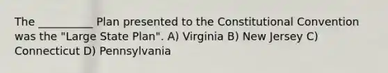 The __________ Plan presented to the Constitutional Convention was the "Large State Plan". A) Virginia B) New Jersey C) Connecticut D) Pennsylvania