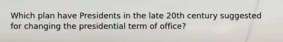 Which plan have Presidents in the late 20th century suggested for changing the presidential term of office?