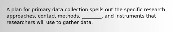 A plan for primary data collection spells out the specific research approaches, contact methods, ________, and instruments that researchers will use to gather data.