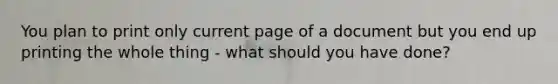 You plan to print only current page of a document but you end up printing the whole thing - what should you have done?