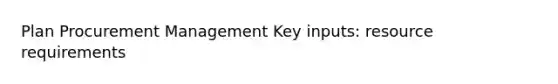 Plan Procurement Management Key inputs: resource requirements