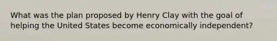 What was the plan proposed by Henry Clay with the goal of helping the United States become economically independent?