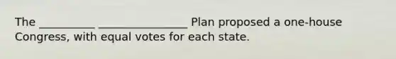 The __________ ________________ Plan proposed a one-house Congress, with equal votes for each state.