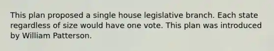 This plan proposed a single house legislative branch. Each state regardless of size would have one vote. This plan was introduced by William Patterson.