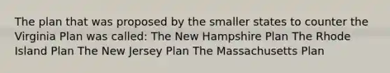 The plan that was proposed by the smaller states to counter the Virginia Plan was called: The New Hampshire Plan The Rhode Island Plan The New Jersey Plan The Massachusetts Plan