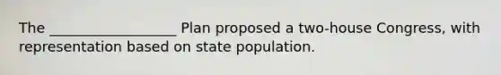 The __________________ Plan proposed a two-house Congress, with representation based on state population.