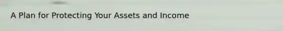 A Plan for Protecting Your Assets and Income