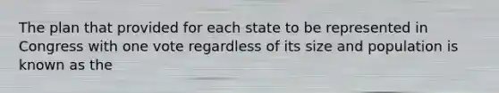 The plan that provided for each state to be represented in Congress with one vote regardless of its size and population is known as the