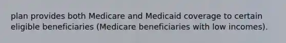 plan provides both Medicare and Medicaid coverage to certain eligible beneficiaries (Medicare beneficiaries with low incomes).