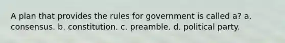 A plan that provides the rules for government is called a? a. consensus. b. constitution. c. preamble. d. political party.