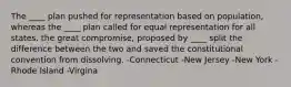 The ____ plan pushed for representation based on population, whereas the ____ plan called for equal representation for all states. the great compromise, proposed by ____ split the difference between the two and saved the constitutional convention from dissolving. -Connecticut -New Jersey -New York -Rhode Island -Virgina