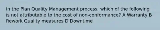 In the Plan Quality Management process, which of the following is not attributable to the cost of non-conformance? A Warranty B Rework Quality measures D Downtime