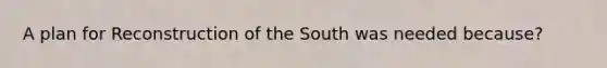 A plan for Reconstruction of the South was needed because?