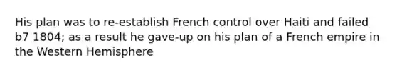 His plan was to re-establish French control over Haiti and failed b7 1804; as a result he gave-up on his plan of a French empire in the Western Hemisphere