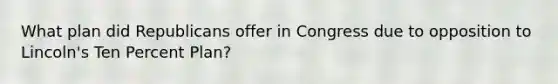 What plan did Republicans offer in Congress due to opposition to Lincoln's Ten Percent Plan?