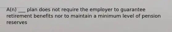 A(n) ___ plan does not require the employer to guarantee retirement benefits nor to maintain a minimum level of pension reserves