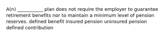 A(n) ___________ plan does not require the employer to guarantee retirement benefits nor to maintain a minimum level of pension reserves. defined benefit insured pension uninsured pension defined contribution