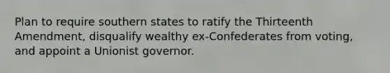 Plan to require southern states to ratify the Thirteenth Amendment, disqualify wealthy ex-Confederates from voting, and appoint a Unionist governor.