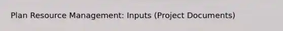 Plan Resource Management: Inputs (Project Documents)