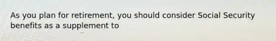 As you plan for retirement, you should consider Social Security benefits as a supplement to