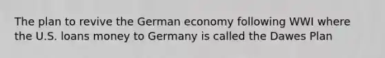 The plan to revive the German economy following WWI where the U.S. loans money to Germany is called the Dawes Plan