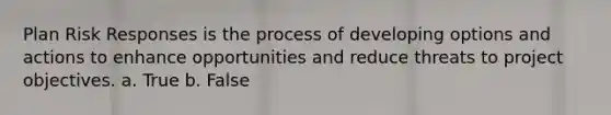 Plan Risk Responses is the process of developing options and actions to enhance opportunities and reduce threats to project objectives. a. True b. False