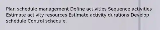 Plan schedule management Define activities Sequence activities Estimate activity resources Estimate activity durations Develop schedule Control schedule.