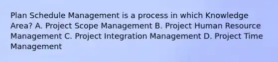 Plan Schedule Management is a process in which Knowledge Area? A. Project Scope Management B. Project Human Resource Management C. Project Integration Management D. Project Time Management