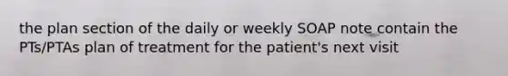 the plan section of the daily or weekly SOAP note contain the PTs/PTAs plan of treatment for the patient's next visit