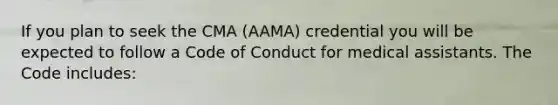 If you plan to seek the CMA (AAMA) credential you will be expected to follow a Code of Conduct for medical assistants. The Code includes: