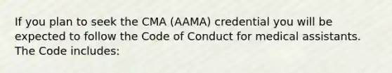 If you plan to seek the CMA (AAMA) credential you will be expected to follow the Code of Conduct for medical assistants. The Code includes: