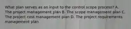 What plan serves as an input to the control scope process? A. The project management plan B. The scope management plan C. The project cost management plan D. The project requirements management plan