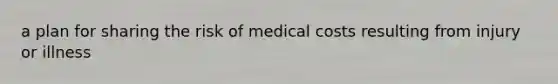 a plan for sharing the risk of medical costs resulting from injury or illness