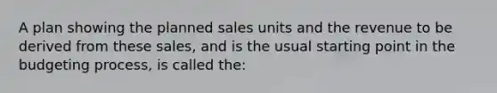 A plan showing the planned sales units and the revenue to be derived from these sales, and is the usual starting point in the budgeting process, is called the: