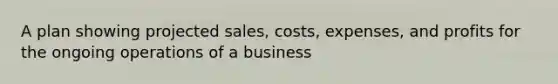 A plan showing projected sales, costs, expenses, and profits for the ongoing operations of a business