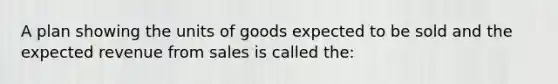 A plan showing the units of goods expected to be sold and the expected revenue from sales is called the: