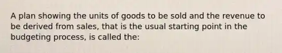 A plan showing the units of goods to be sold and the revenue to be derived from sales, that is the usual starting point in the budgeting process, is called the: