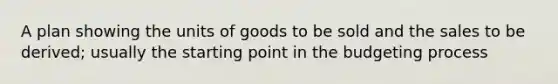 A plan showing the units of goods to be sold and the sales to be derived; usually the starting point in the budgeting process