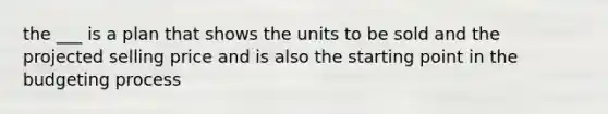 the ___ is a plan that shows the units to be sold and the projected selling price and is also the starting point in the budgeting process