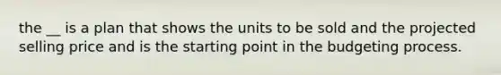the __ is a plan that shows the units to be sold and the projected selling price and is the starting point in the budgeting process.