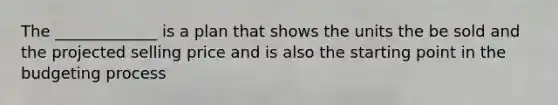 The _____________ is a plan that shows the units the be sold and the projected selling price and is also the starting point in the budgeting process