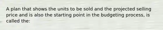 A plan that shows the units to be sold and the projected selling price and is also the starting point in the budgeting process, is called the: