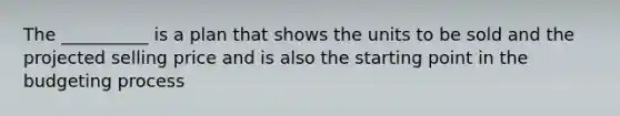 The __________ is a plan that shows the units to be sold and the projected selling price and is also the starting point in the budgeting process