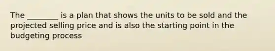 The ________ is a plan that shows the units to be sold and the projected selling price and is also the starting point in the budgeting process