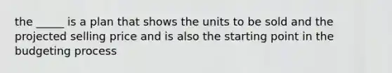 the _____ is a plan that shows the units to be sold and the projected selling price and is also the starting point in the budgeting process