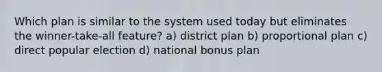 Which plan is similar to the system used today but eliminates the winner-take-all feature? a) district plan b) proportional plan c) direct popular election d) national bonus plan