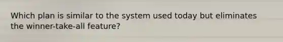 Which plan is similar to the system used today but eliminates the winner-take-all feature?