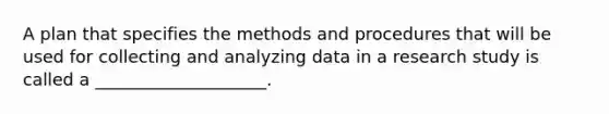 A plan that specifies the methods and procedures that will be used for collecting and analyzing data in a research study is called a ____________________.