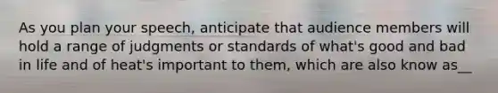 As you plan your speech, anticipate that audience members will hold a range of judgments or standards of what's good and bad in life and of heat's important to them, which are also know as__